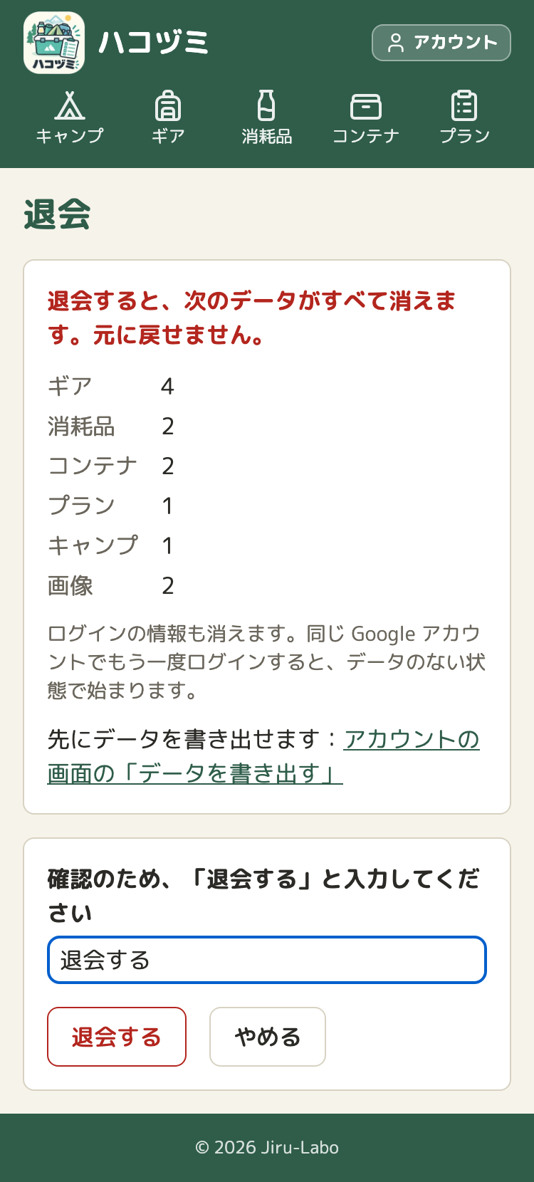 退会の確認の画面。赤い文字で「退会すると、次のデータがすべて消えます。元に戻せません。」とあり、ギア 4、消耗品 2、コンテナ 2、プラン 1、キャンプ 1、画像 2 と件数が並ぶ。その下に、ログインの情報も消えることの説明と、「アカウントの画面の「データを書き出す」」へのリンクがある。下のカードには、「確認のため、「退会する」と入力してください」の入力欄と、「退会する」「やめる」のボタンがある