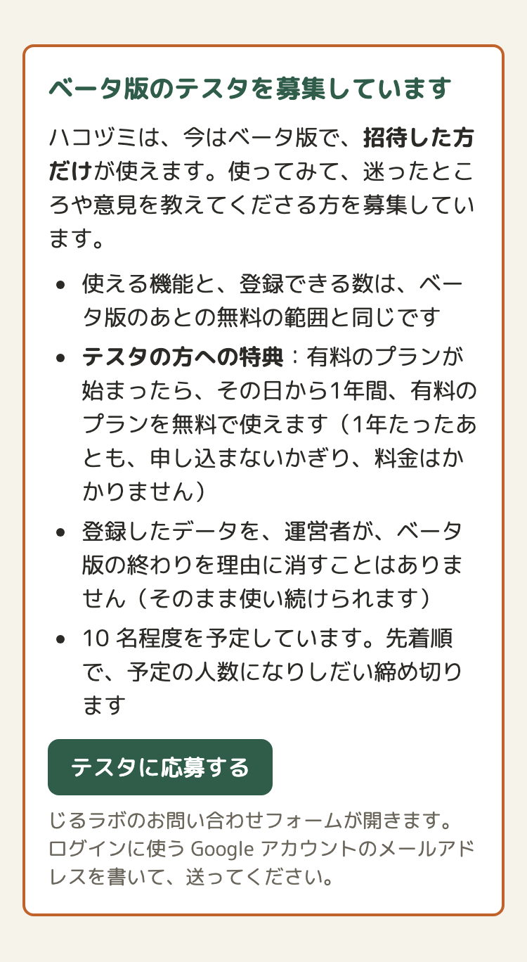 紹介のページの募集の枠。見出し「ベータ版のテスタを募集しています」。項目は4つ：使える機能と登録できる数は、ベータ版のあとの無料の範囲と同じ。テスタの方への特典（有料のプランが始まったら、その日から1年間、有料のプランを無料で使える）。登録したデータを、ベータ版の終わりを理由に消すことはない。10 名程度を予定。その下に「テスタに応募する」のボタン